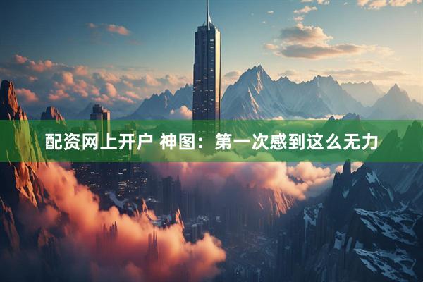 配资网上开户 神图：第一次感到这么无力