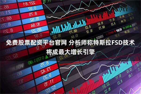 免费股票配资平台官网 分析师称特斯拉FSD技术将成最大增长引擎