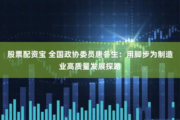 股票配资宝 全国政协委员唐冬生：用脚步为制造业高质量发展探路