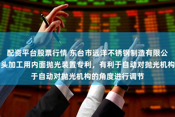 配资平台股票行情 东台市远洋不锈钢制造有限公司取得不锈钢弯头加工用内面抛光装置专利，有利于自动对抛光机构的角度进行调节