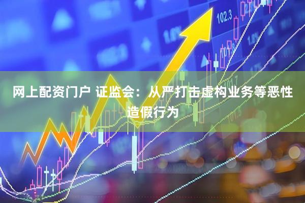 网上配资门户 证监会：从严打击虚构业务等恶性造假行为