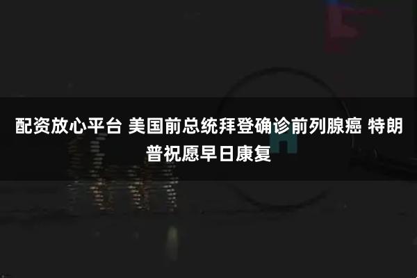 配资放心平台 美国前总统拜登确诊前列腺癌 特朗普祝愿早日康复