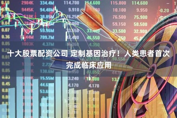十大股票配资公司 定制基因治疗！人类患者首次完成临床应用
