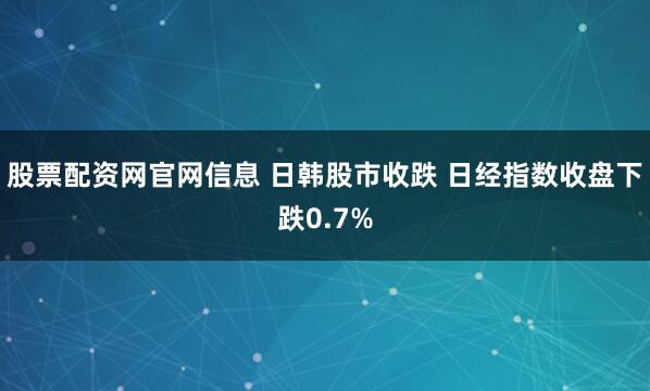 股票配资网官网信息 日韩股市收跌 日经指数收盘下跌0.7%