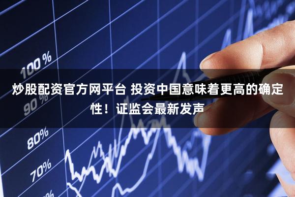 炒股配资官方网平台 投资中国意味着更高的确定性！证监会最新发声