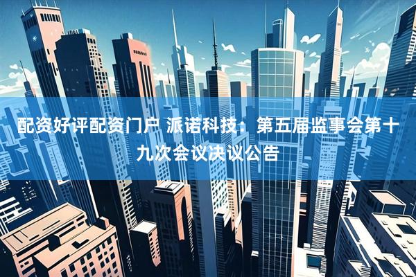 配资好评配资门户 派诺科技：第五届监事会第十九次会议决议公告
