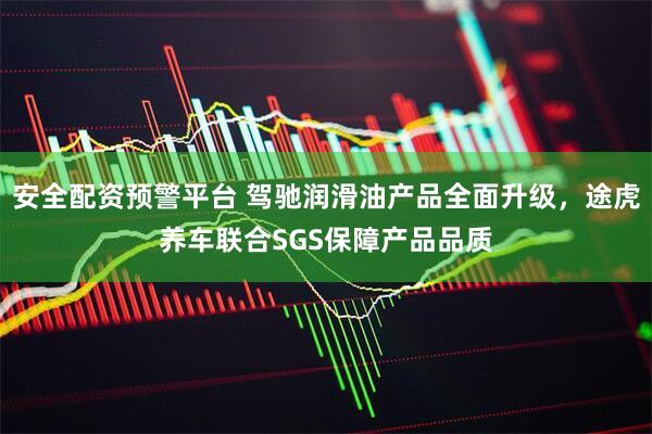 安全配资预警平台 驾驰润滑油产品全面升级，途虎养车联合SGS保障产品品质