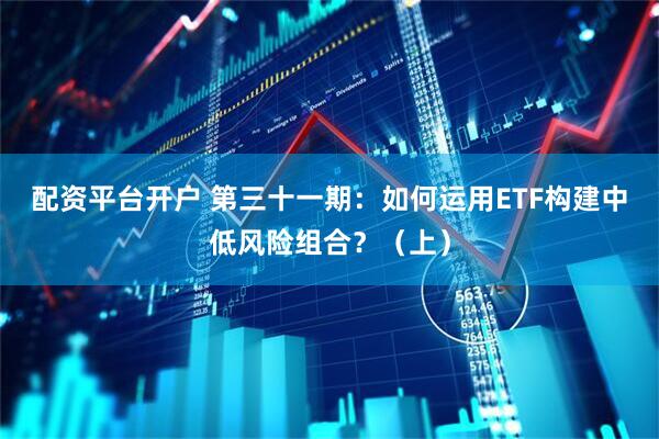 配资平台开户 第三十一期：如何运用ETF构建中低风险组合？（上）