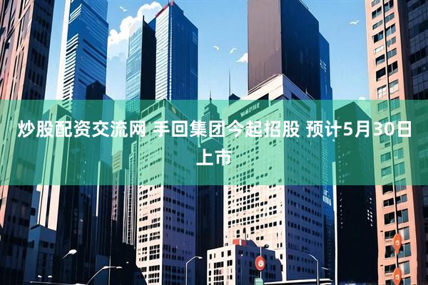 炒股配资交流网 手回集团今起招股 预计5月30日上市