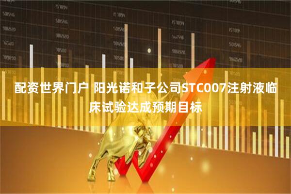 配资世界门户 阳光诺和子公司STC007注射液临床试验达成预期目标