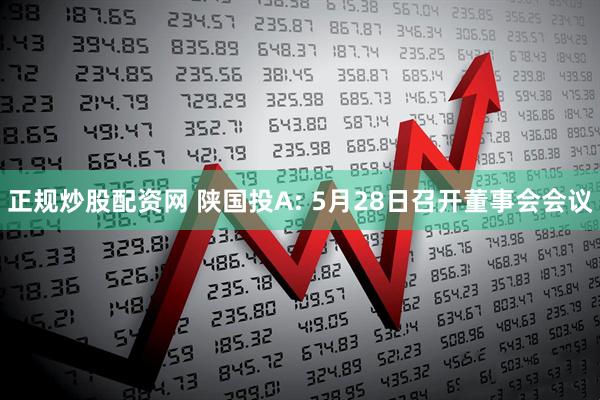 正规炒股配资网 陕国投A: 5月28日召开董事会会议