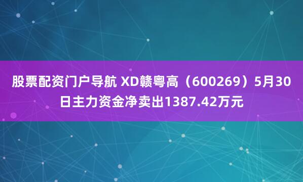 股票配资门户导航 XD赣粤高（600269）5月30日主力资金净卖出1387.42万元
