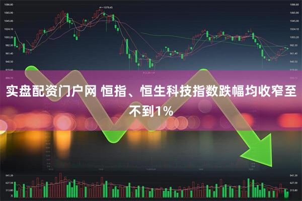 实盘配资门户网 恒指、恒生科技指数跌幅均收窄至不到1%