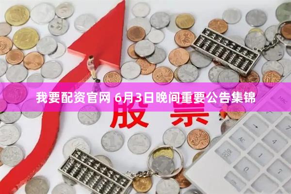 我要配资官网 6月3日晚间重要公告集锦
