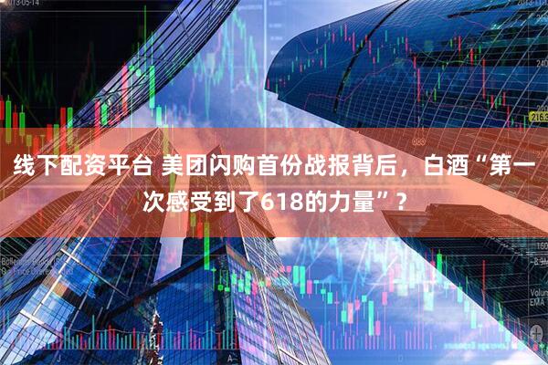 线下配资平台 美团闪购首份战报背后，白酒“第一次感受到了618的力量”？