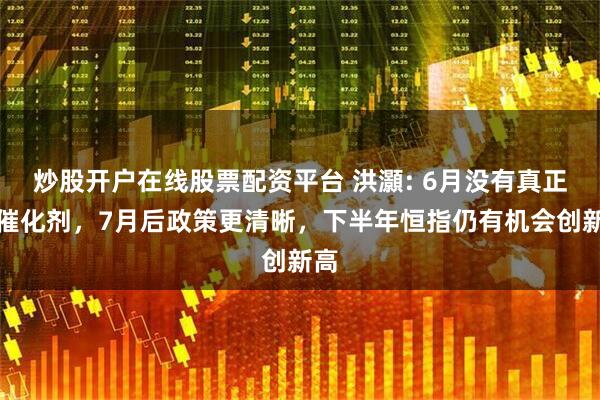 炒股开户在线股票配资平台 洪灝: 6月没有真正的催化剂，7月后政策更清晰，下半年恒指仍有机会创新高
