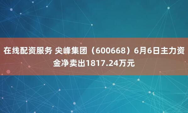 在线配资服务 尖峰集团（600668）6月6日主力资金净卖出1817.24万元