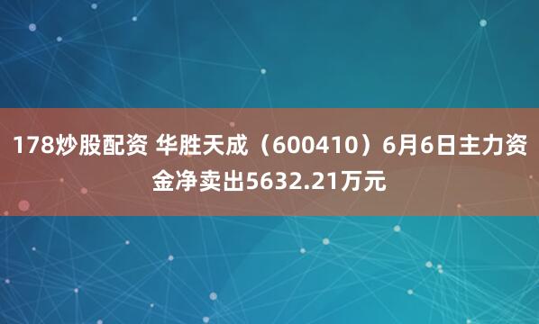 178炒股配资 华胜天成（600410）6月6日主力资金净卖出5632.21万元