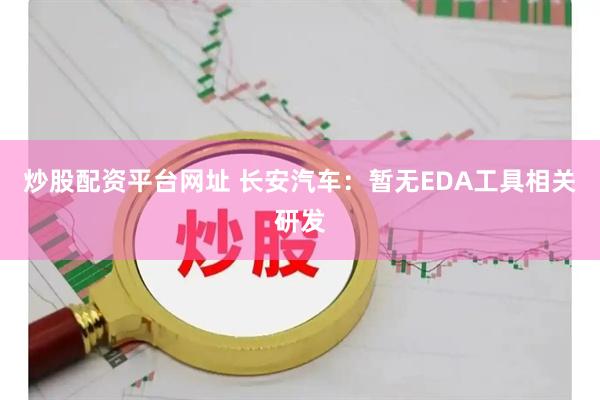 炒股配资平台网址 长安汽车：暂无EDA工具相关研发