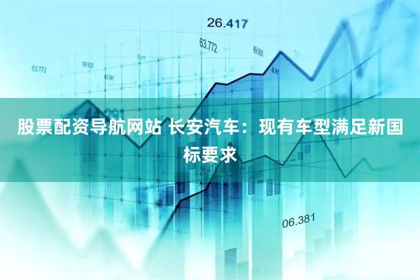 股票配资导航网站 长安汽车：现有车型满足新国标要求