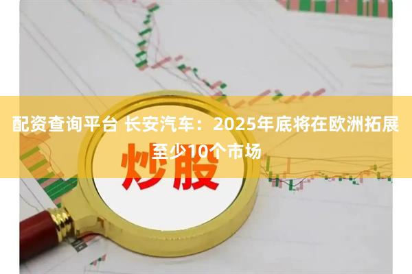 配资查询平台 长安汽车：2025年底将在欧洲拓展至少10个市场