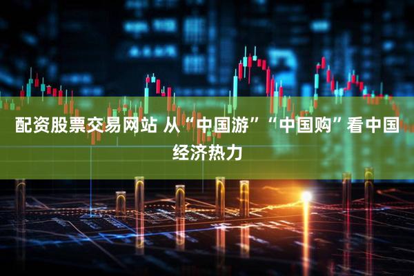 配资股票交易网站 从“中国游”“中国购”看中国经济热力