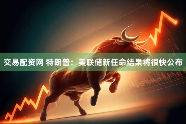 交易配资网 特朗普：美联储新任命结果将很快公布