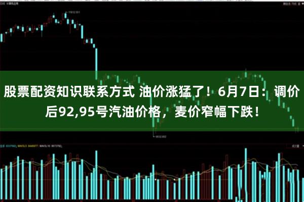 股票配资知识联系方式 油价涨猛了！6月7日：调价后92,95号汽油价格，麦价窄幅下跌！