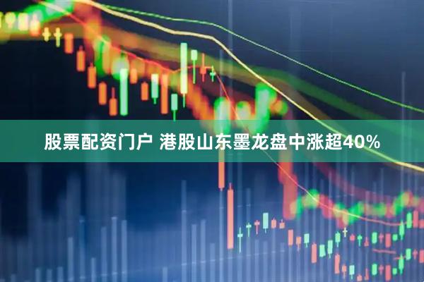 股票配资门户 港股山东墨龙盘中涨超40%