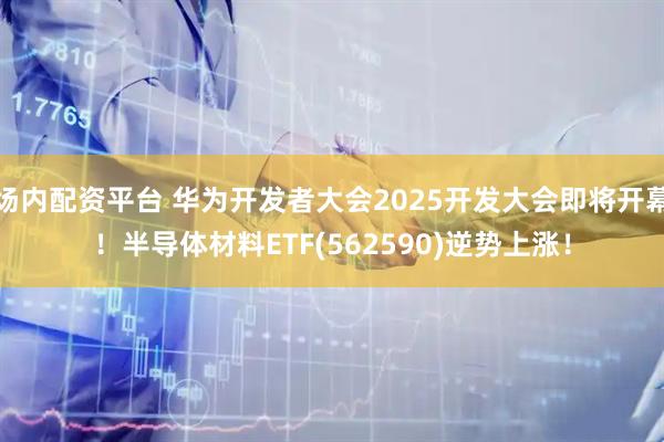 场内配资平台 华为开发者大会2025开发大会即将开幕！半导体材料ETF(562590)逆势上涨！