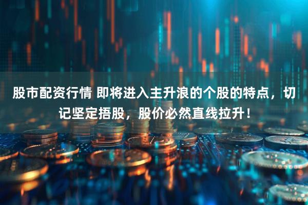 股市配资行情 即将进入主升浪的个股的特点，切记坚定捂股，股价必然直线拉升！