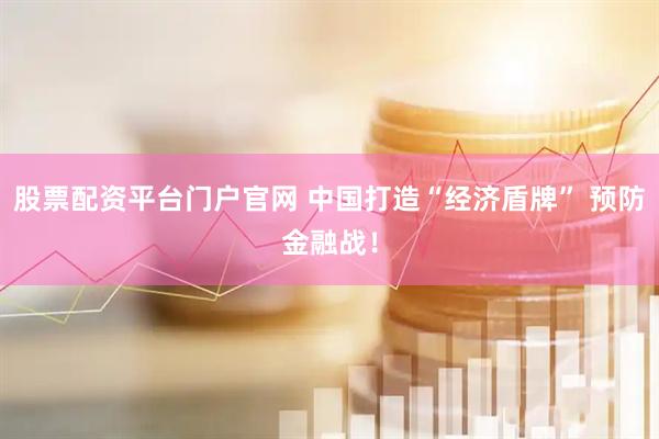 股票配资平台门户官网 中国打造“经济盾牌” 预防金融战！