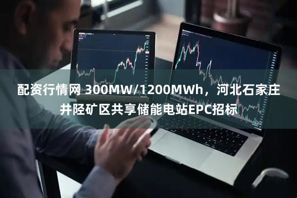 配资行情网 300MW/1200MWh，河北石家庄井陉矿区共享储能电站EPC招标