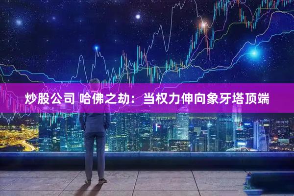 炒股公司 哈佛之劫：当权力伸向象牙塔顶端
