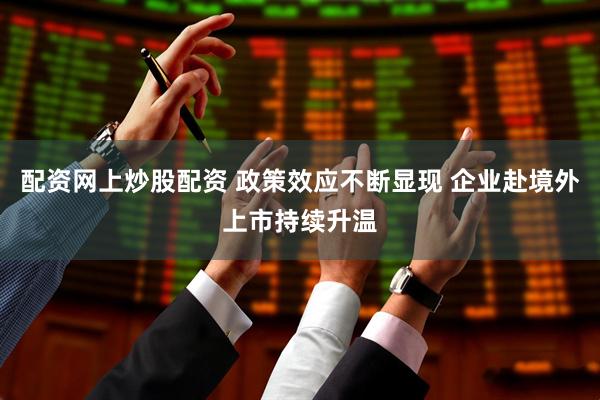 配资网上炒股配资 政策效应不断显现 企业赴境外上市持续升温