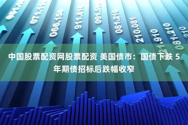 中国股票配资网股票配资 美国债市：国债下跌 5年期债招标后跌幅收窄