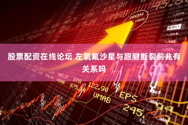 股票配资在线论坛 左氧氟沙星与跟腱断裂前兆有关系吗