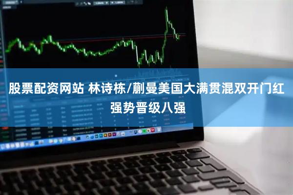 股票配资网站 林诗栋/蒯曼美国大满贯混双开门红 强势晋级八强