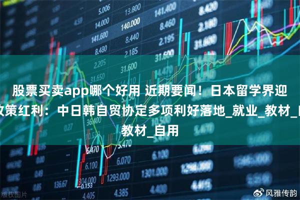 股票买卖app哪个好用 近期要闻！日本留学界迎来政策红利：中日韩自贸协定多项利好落地_就业_教材_自用