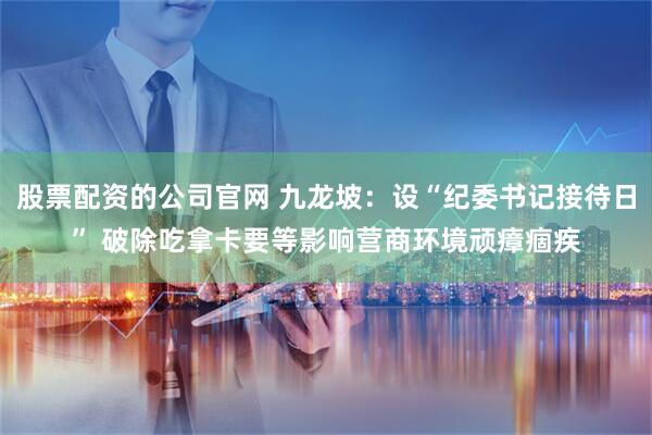 股票配资的公司官网 九龙坡：设“纪委书记接待日” 破除吃拿卡要等影响营商环境顽瘴痼疾
