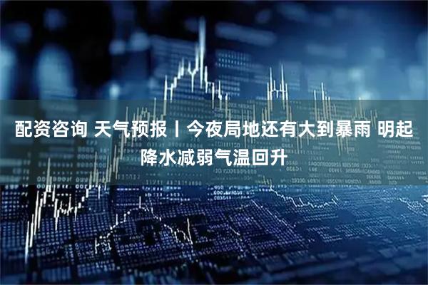 配资咨询 天气预报丨今夜局地还有大到暴雨 明起降水减弱气温回升