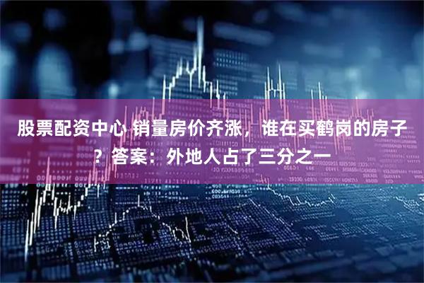 股票配资中心 销量房价齐涨，谁在买鹤岗的房子？答案：外地人占了三分之一