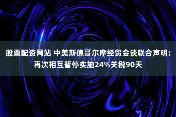 股票配资网站 中美斯德哥尔摩经贸会谈联合声明：再次相互暂停实施24%关税90天