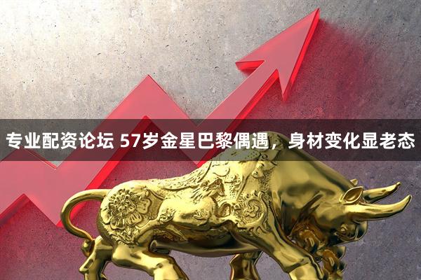 专业配资论坛 57岁金星巴黎偶遇，身材变化显老态