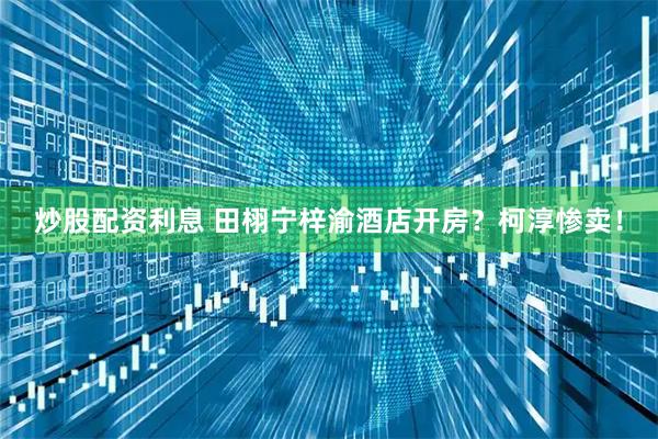 炒股配资利息 田栩宁梓渝酒店开房？柯淳惨卖！