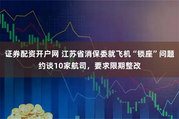证券配资开户网 江苏省消保委就飞机“锁座”问题约谈10家航司，要求限期整改